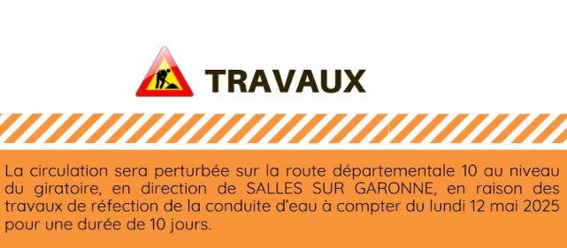 Peut être une image de texte qui dit ’TRAVAUX // /// La circulation sera perturbée sur la route départementale 10 au niveau du giratoire, en direction de SALLES SUR GARONNE. en raison des travaux de réfection de la conduite d'eau à compter du lundi 12 mai 2025 pour une durée de 10 jours.’